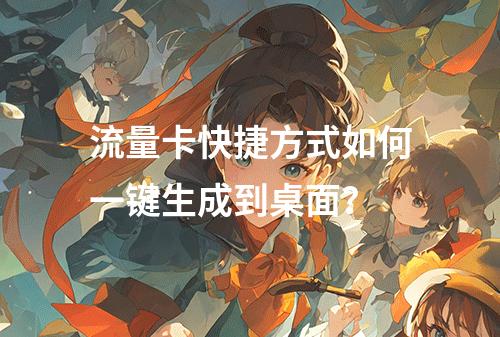 流量卡快捷方式如何一键生成到桌面？