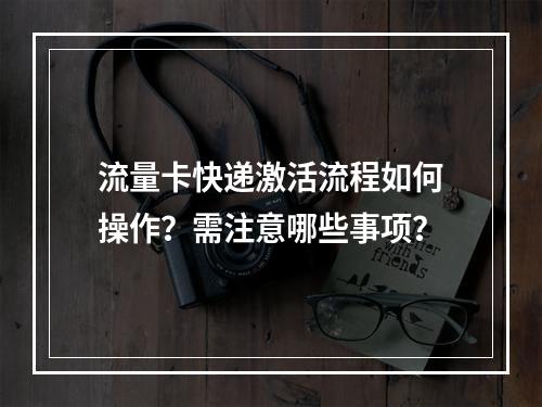 流量卡快递激活流程如何操作？需注意哪些事项？