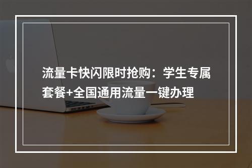 流量卡快闪限时抢购：学生专属套餐+全国通用流量一键办理