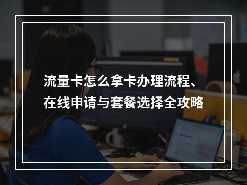 流量卡怎么拿卡办理流程、在线申请与套餐选择全攻略
