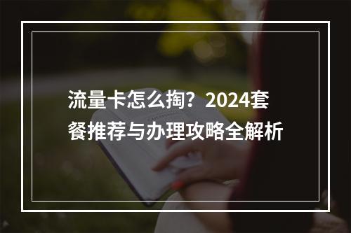 流量卡怎么掏？2024套餐推荐与办理攻略全解析