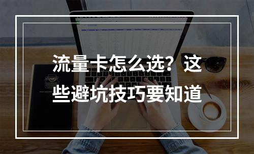 流量卡怎么选？这些避坑技巧要知道