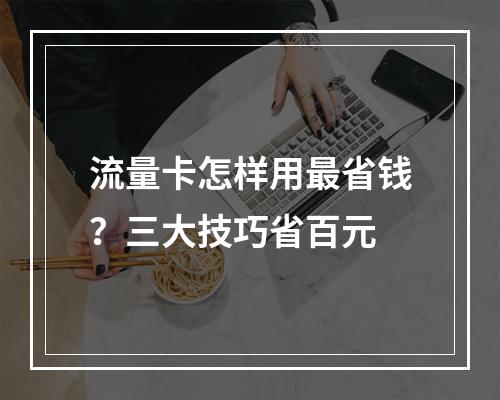 流量卡怎样用最省钱？三大技巧省百元