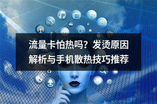 流量卡怕热吗？发烫原因解析与手机散热技巧推荐