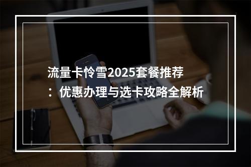 流量卡怜雪2025套餐推荐：优惠办理与选卡攻略全解析