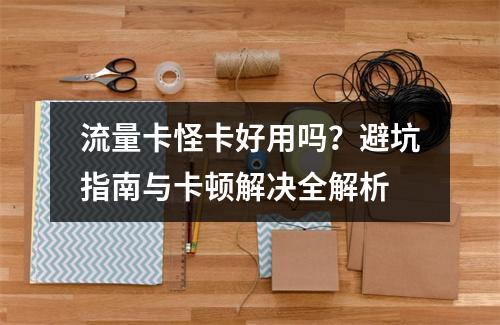 流量卡怪卡好用吗？避坑指南与卡顿解决全解析