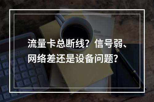 流量卡总断线？信号弱、网络差还是设备问题？