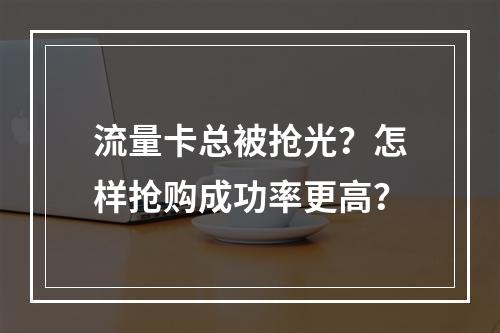 流量卡总被抢光？怎样抢购成功率更高？