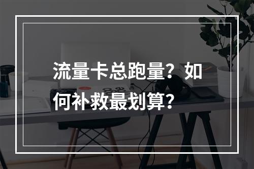 流量卡总跑量？如何补救最划算？