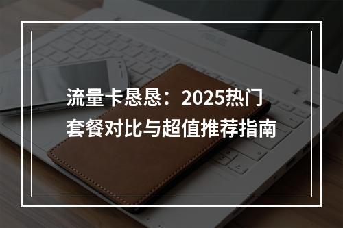 流量卡恳恳：2025热门套餐对比与超值推荐指南