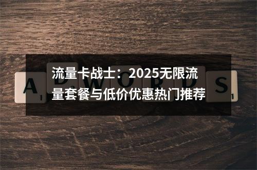 流量卡战士：2025无限流量套餐与低价优惠热门推荐