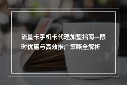 流量卡手机卡代理加盟指南—限时优惠与高效推广策略全解析