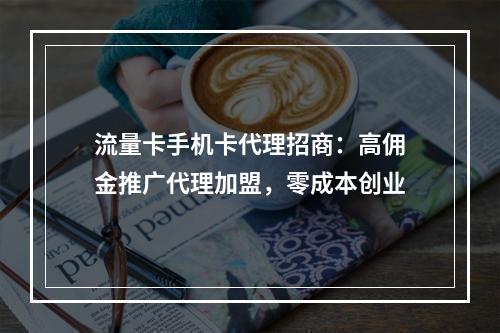 流量卡手机卡代理招商：高佣金推广代理加盟，零成本创业