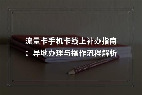 流量卡手机卡线上补办指南：异地办理与操作流程解析
