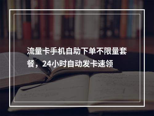 流量卡手机自助下单不限量套餐，24小时自动发卡速领