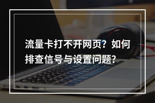 流量卡打不开网页？如何排查信号与设置问题？