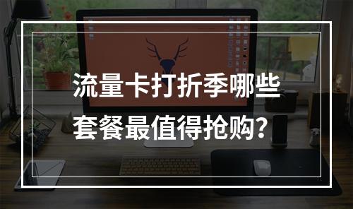 流量卡打折季哪些套餐最值得抢购？