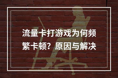 流量卡打游戏为何频繁卡顿？原因与解决