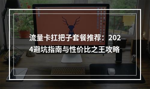 流量卡扛把子套餐推荐：2024避坑指南与性价比之王攻略