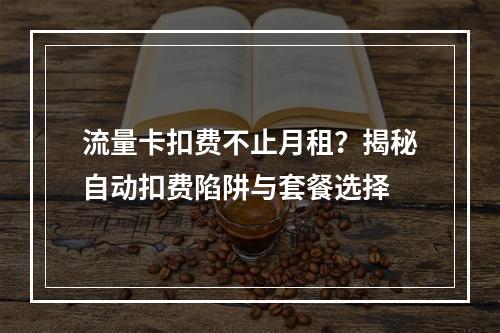 流量卡扣费不止月租？揭秘自动扣费陷阱与套餐选择