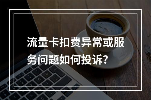 流量卡扣费异常或服务问题如何投诉？