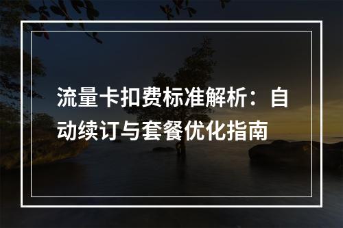 流量卡扣费标准解析：自动续订与套餐优化指南