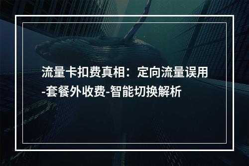流量卡扣费真相：定向流量误用-套餐外收费-智能切换解析