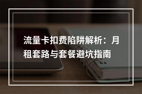 流量卡扣费陷阱解析：月租套路与套餐避坑指南
