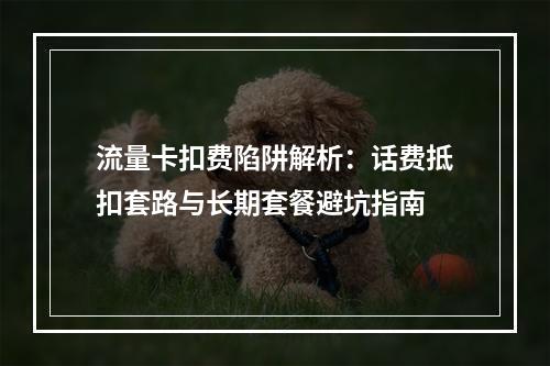 流量卡扣费陷阱解析：话费抵扣套路与长期套餐避坑指南