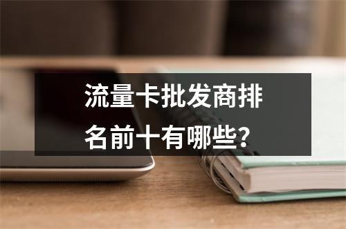 流量卡批发商排名前十有哪些？