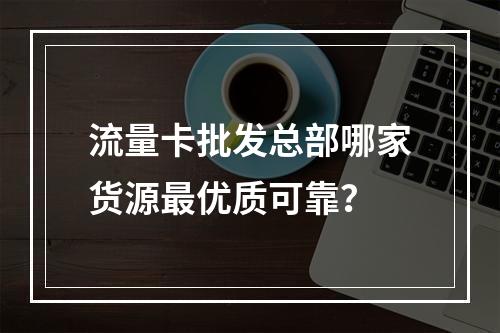 流量卡批发总部哪家货源最优质可靠？