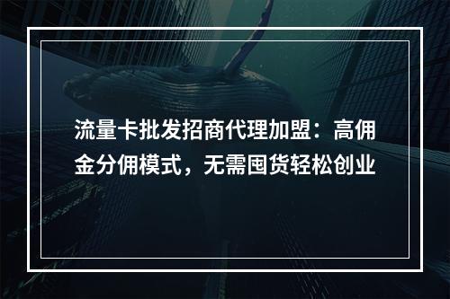 流量卡批发招商代理加盟：高佣金分佣模式，无需囤货轻松创业