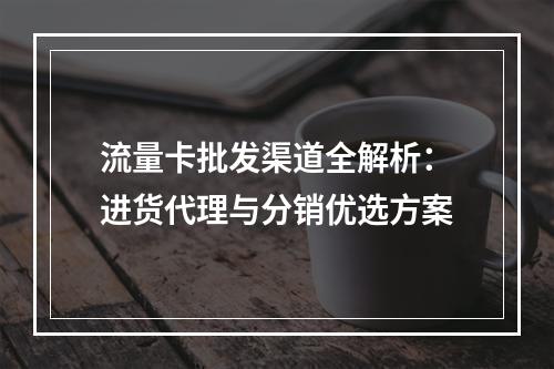 流量卡批发渠道全解析：进货代理与分销优选方案