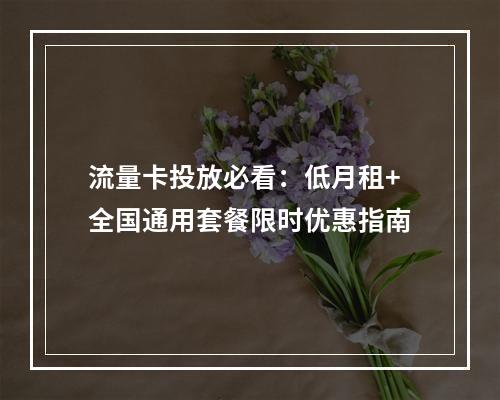 流量卡投放必看：低月租+全国通用套餐限时优惠指南