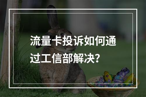 流量卡投诉如何通过工信部解决？