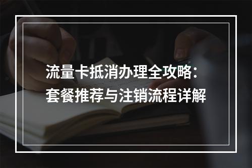 流量卡抵消办理全攻略：套餐推荐与注销流程详解
