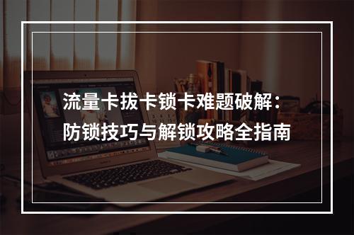 流量卡拔卡锁卡难题破解：防锁技巧与解锁攻略全指南