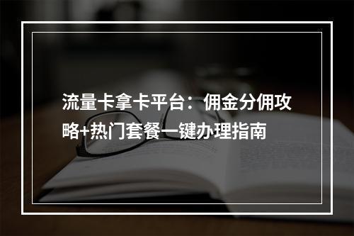 流量卡拿卡平台：佣金分佣攻略+热门套餐一键办理指南