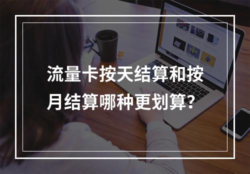 流量卡按天结算和按月结算哪种更划算？