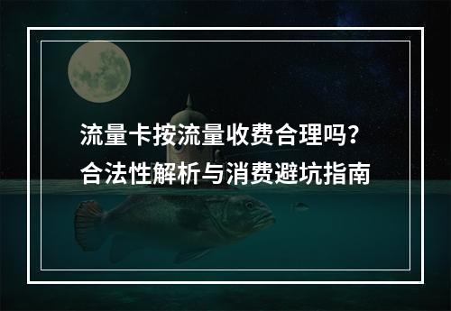 流量卡按流量收费合理吗？合法性解析与消费避坑指南