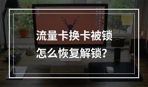 流量卡换卡被锁怎么恢复解锁？