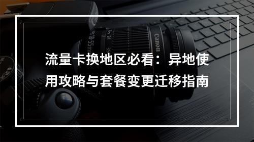 流量卡换地区必看：异地使用攻略与套餐变更迁移指南