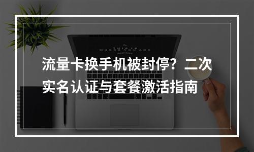 流量卡换手机被封停？二次实名认证与套餐激活指南