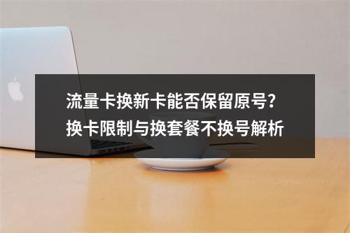 流量卡换新卡能否保留原号？换卡限制与换套餐不换号解析