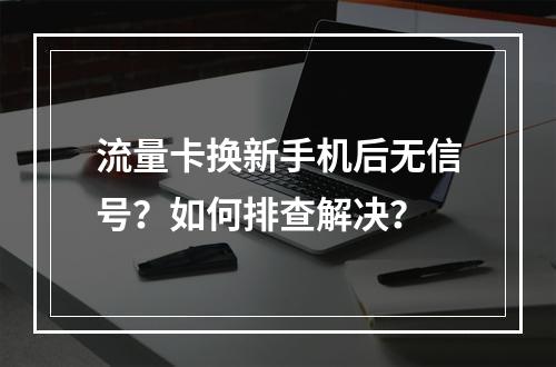 流量卡换新手机后无信号？如何排查解决？