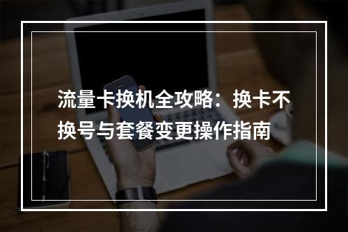 流量卡换机全攻略：换卡不换号与套餐变更操作指南