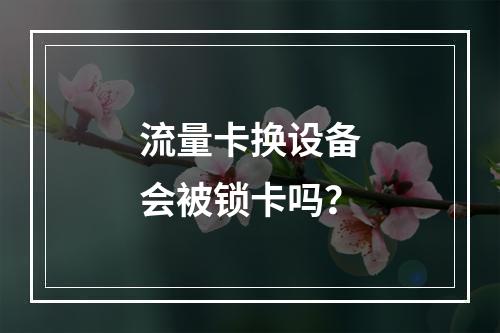 流量卡换设备会被锁卡吗？