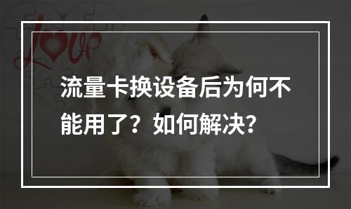 流量卡换设备后为何不能用了？如何解决？