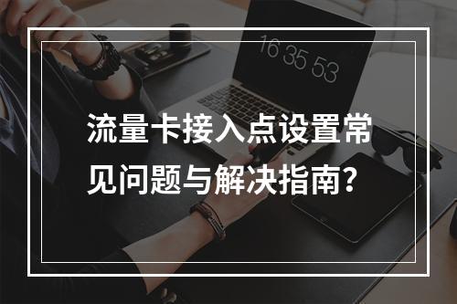 流量卡接入点设置常见问题与解决指南？