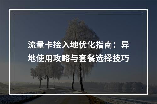 流量卡接入地优化指南：异地使用攻略与套餐选择技巧